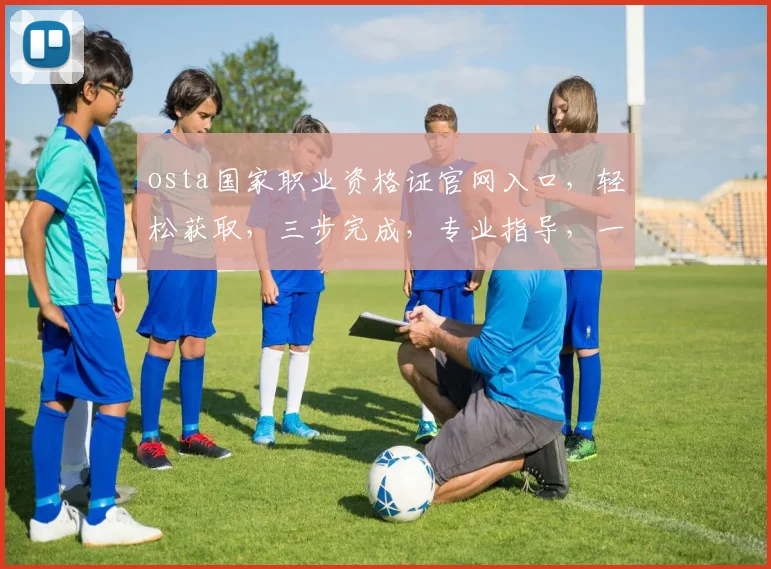 osta国家职业资格证官网入口，轻松获取，三步完成，专业指导，一网打尽