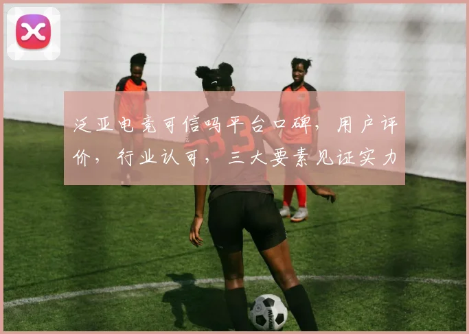 泛亚电竞可信吗平台口碑，用户评价，行业认可，三大要素见证实力，值得信赖