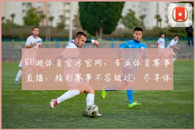 KU游体育官方官网，专业体育赛事直播，精彩赛事不容错过，尽享体育盛宴，尽在KU游