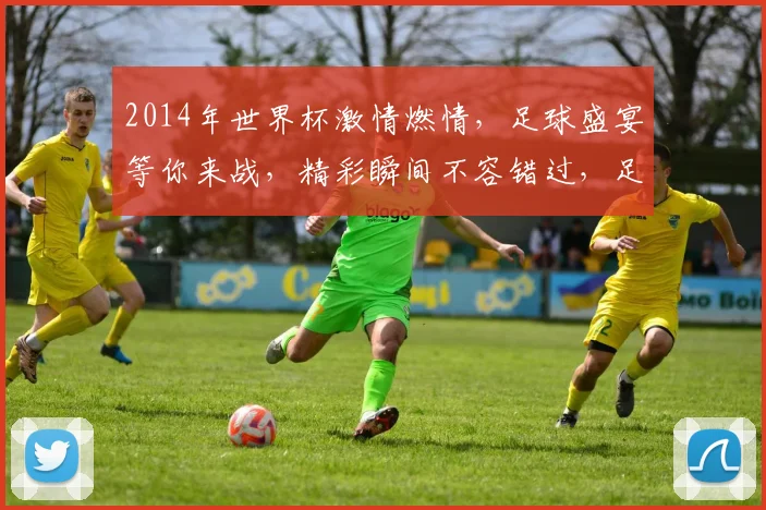2014年世界杯激情燃情，足球盛宴等你来战，精彩瞬间不容错过，足球迷必看