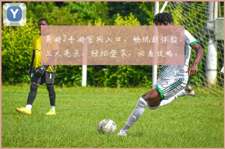 易游2手游官网入口，畅玩新体验，三大亮点，轻松登录，必看攻略，速来体验
