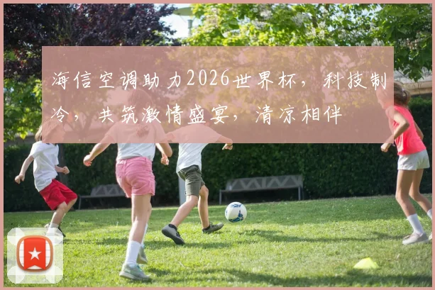 海信空调助力2026世界杯，科技制冷，共筑激情盛宴，清凉相伴