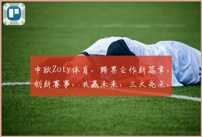 中欧Zoty体育，跨界合作新篇章，创新赛事，共赢未来，三大亮点，不容错过