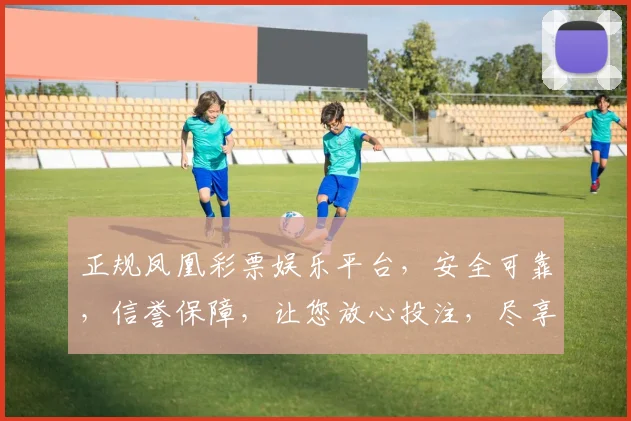 正规凤凰彩票娱乐平台，安全可靠，信誉保障，让您放心投注，尽享娱乐