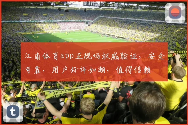 江南体育app正规吗权威验证，安全可靠，用户好评如潮，值得信赖