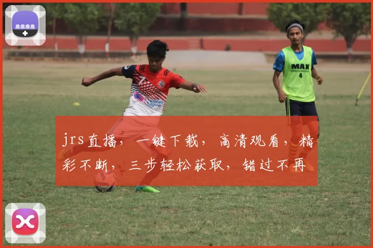 jrs直播，一键下载，高清观看，精彩不断，三步轻松获取，错过不再