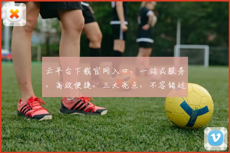 云平台下载官网入口，一站式服务，高效便捷，三大亮点，不容错过，立即体验
