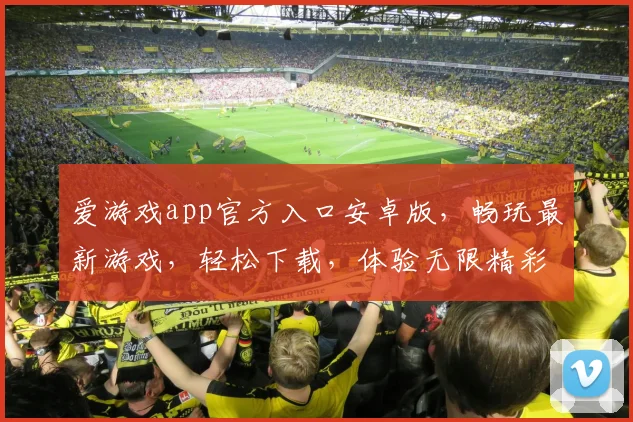 爱游戏app官方入口安卓版，畅玩最新游戏，轻松下载，体验无限精彩，不容错过