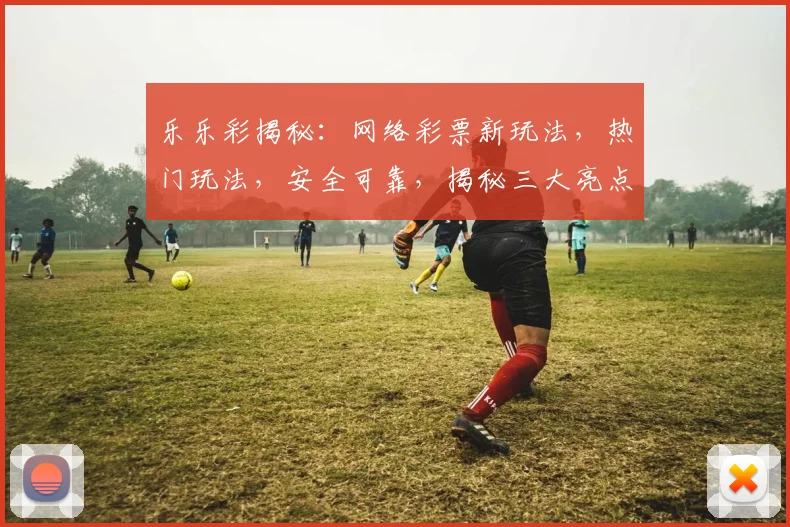 乐乐彩揭秘：网络彩票新玩法，热门玩法，安全可靠，揭秘三大亮点，不容错过