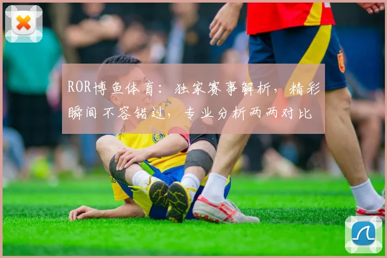 ROR博鱼体育：独家赛事解析，精彩瞬间不容错过，专业分析两两对比