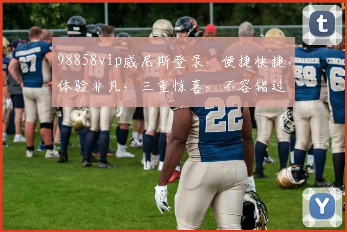 98858vip威尼斯登录，便捷快捷，体验非凡，三重惊喜，不容错过